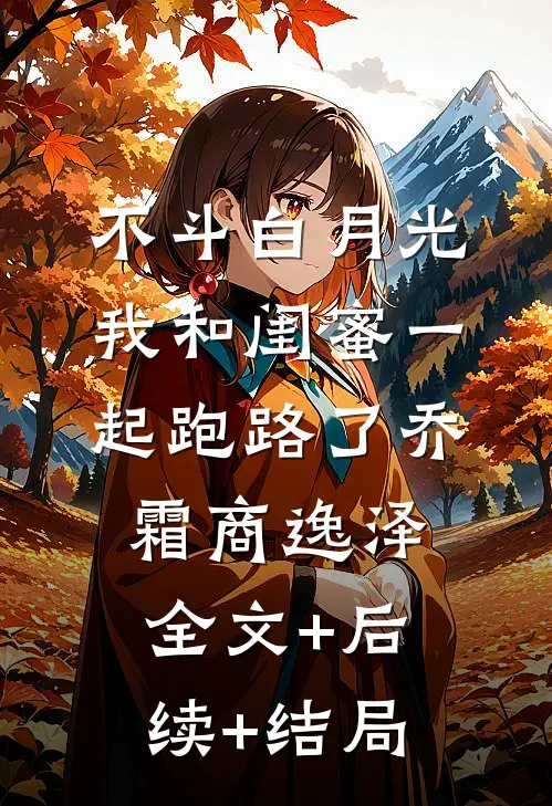 不斗白月光，我和闺蜜一起跑路了乔霜商逸泽:全文+后续+结局