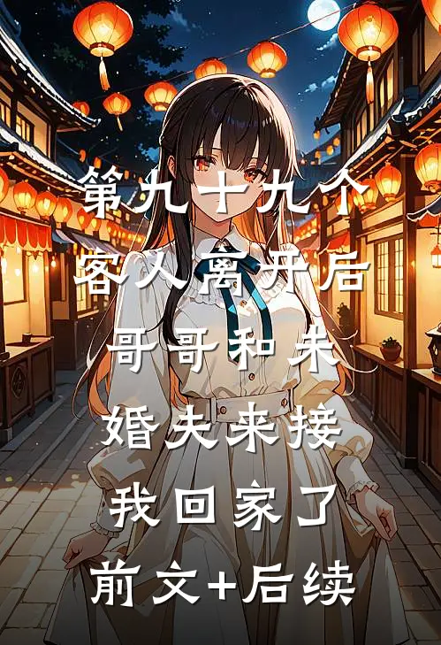 第九十九个客人离开后，哥哥和未婚夫来接我回家了:前文+后续