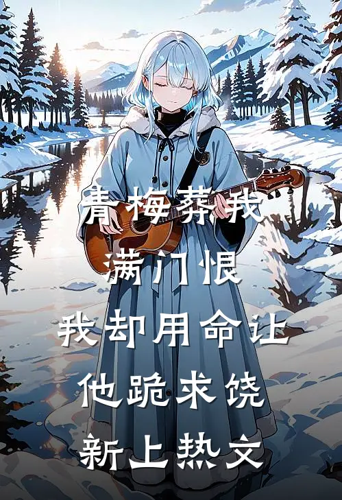 青梅葬我满门恨，我却用命让他跪求饶新上热文
