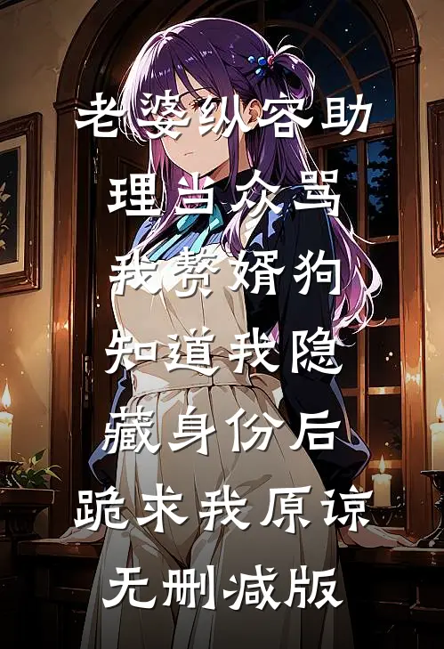 老婆纵容助理当众骂我赘婿狗，知道我隐藏身份后，跪求我原谅无删减版