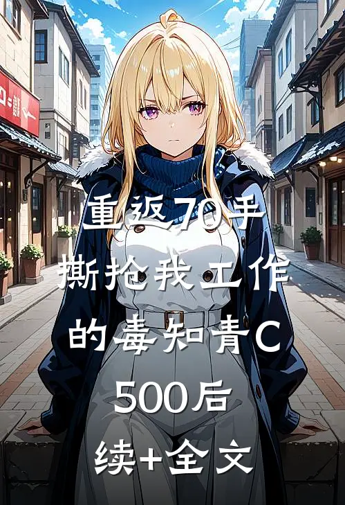 重返70手撕抢我工作的毒知青C500后续+全文