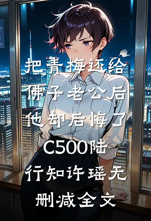 把青梅还给佛子老公后，他却后悔了C500陆行知许瑶无删减全文