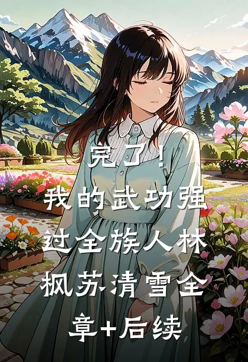 完了！我的武功强过全族人林枫苏清雪全章+后续