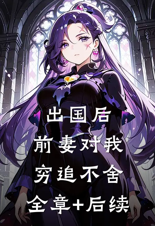 出国后，前妻对我穷追不舍:全章+后续