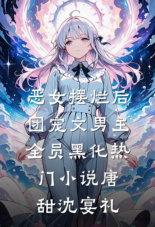 恶女摆烂后，团宠文男主全员黑化热门小说唐甜沈宴礼