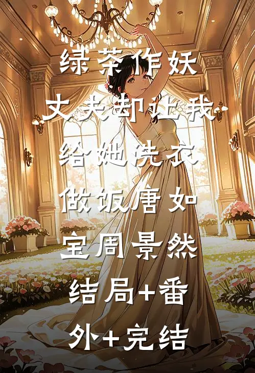 绿茶作妖，丈夫却让我给她洗衣做饭唐如宝周景然结局+番外+完结