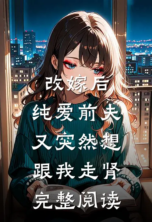 改嫁后，纯爱前夫又突然想跟我‘走肾’完整阅读