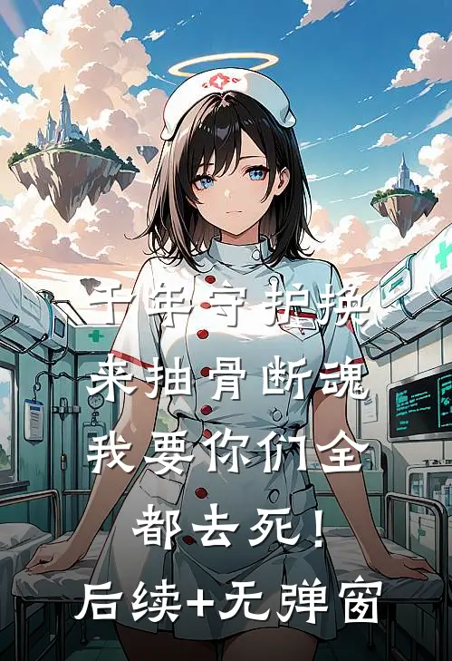 千年守护换来抽骨断魂，我要你们全都去死！后续+无弹窗