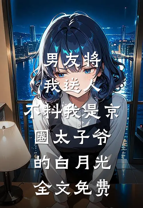 男友将我送人，不料我是京圈太子爷的白月光全文免费
