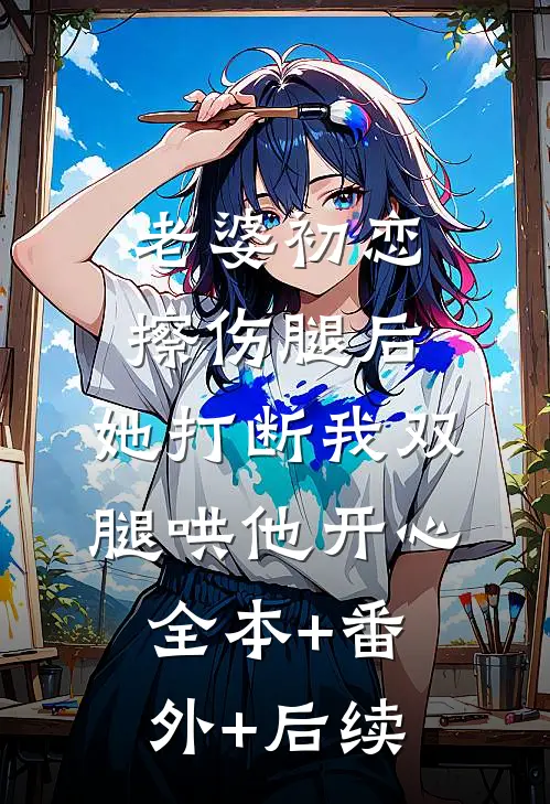老婆初恋擦伤腿后，她打断我双腿哄他开心:全本+番外+后续