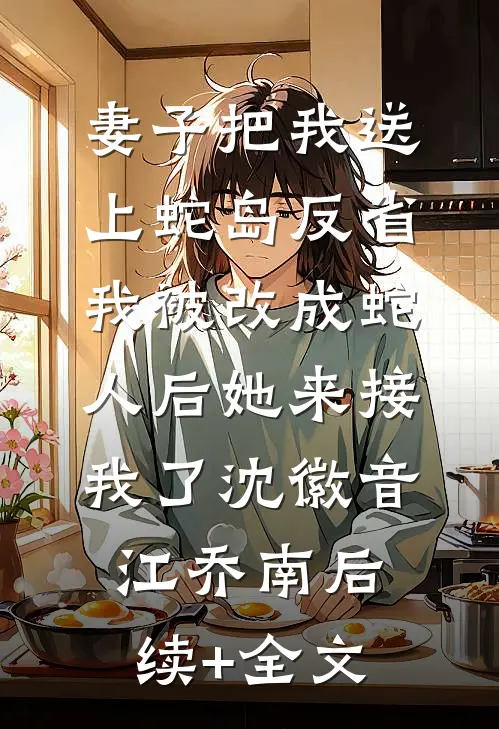 妻子把我送上蛇岛反省，我被改成蛇人后她来接我了沈徽音江乔南后续+全文