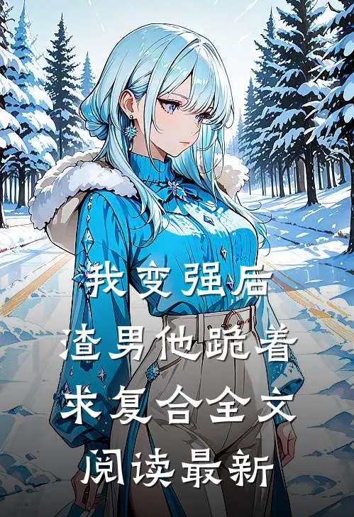 我变强后，渣男他跪着求复合全文阅读最新