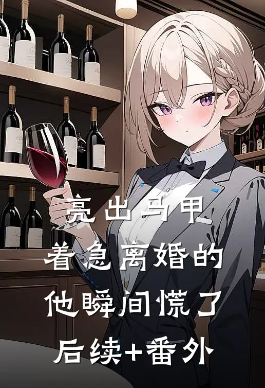 亮出马甲，着急离婚的他瞬间慌了后续+番外