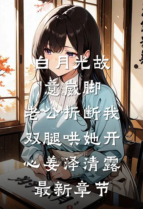 白月光故意崴脚，老公折断我双腿哄她开心姜泽清露最新章节