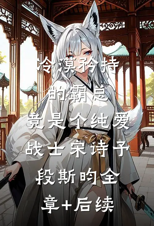 冷漠矜持的霸总，竟是个纯爱战士宋诗予段斯昀全章+后续