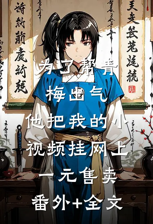 为了帮青梅出气，他把我的小视频挂网上一元售卖:(番外)+(全文)