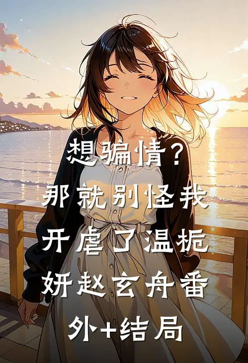 想骗情？那就别怪我开虐了温栀妍赵玄舟:(番外)+(结局)