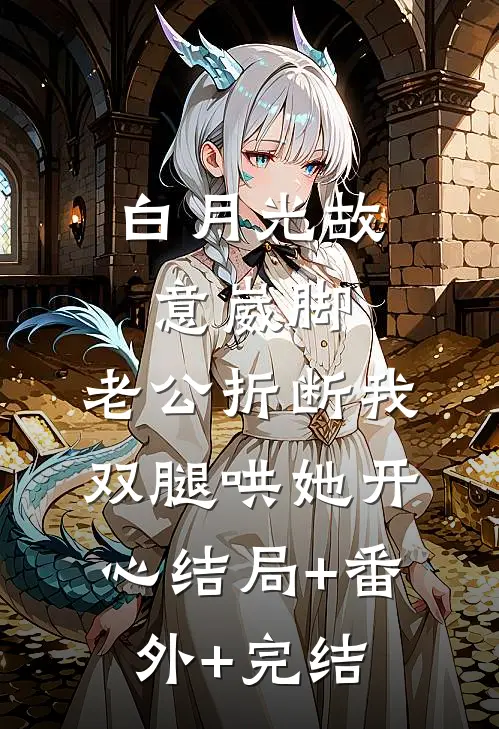 白月光故意崴脚，老公折断我双腿哄她开心结局+番外+完结