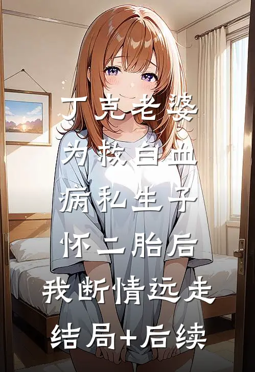 丁克老婆为救白血病私生子怀二胎后，我断情远走结局+后续