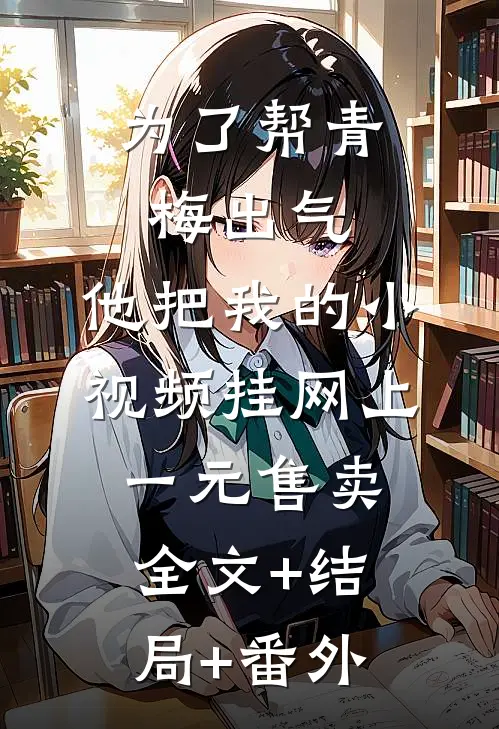 为了帮青梅出气，他把我的小视频挂网上一元售卖:全文+结局+番外