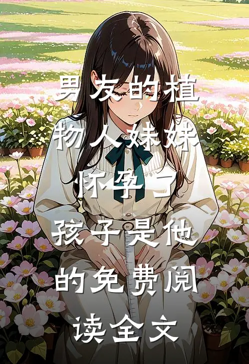 男友的植物人妹妹怀孕了，孩子是他的免费阅读全文