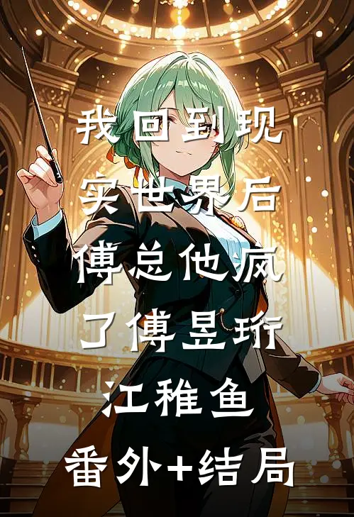 我回到现实世界后，傅总他疯了傅昱珩江稚鱼:(番外)+(结局)