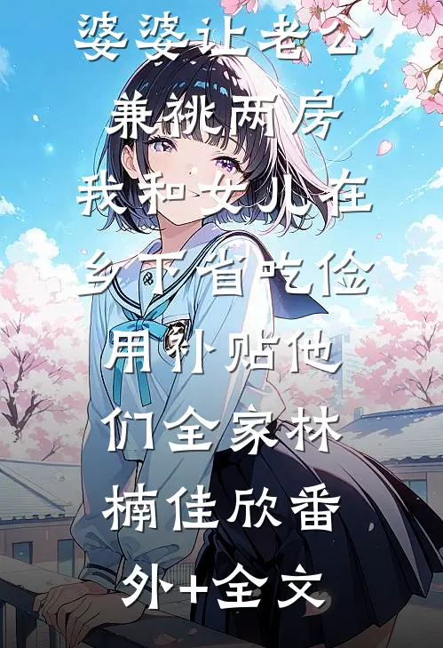 婆婆让老公兼祧两房，我和女儿在乡下省吃俭用补贴他们全家林楠佳欣(番外)+(全文)
