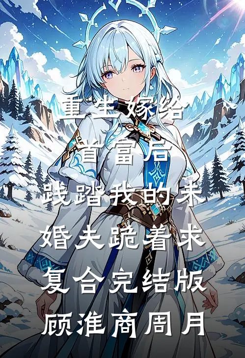 重生嫁给首富后，践踏我的未婚夫跪着求复合完结版顾淮商周月