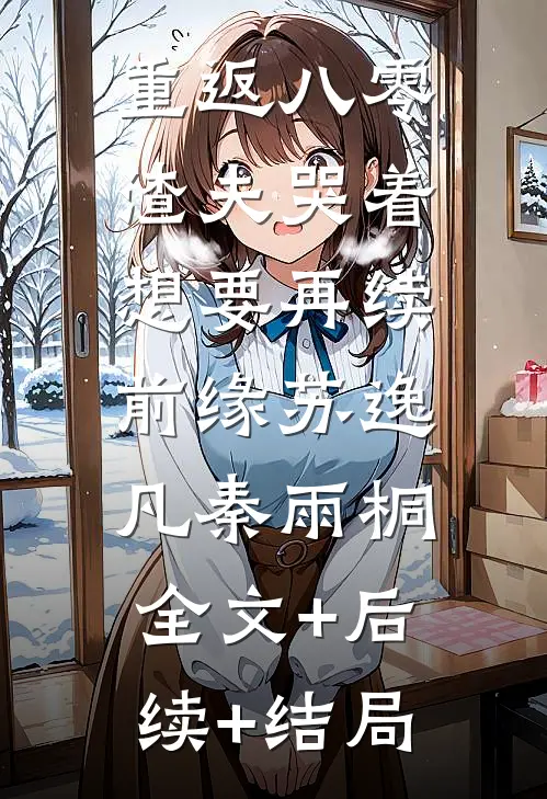 重返八零，渣夫哭着想要再续前缘苏逸凡秦雨桐:全文+后续+结局