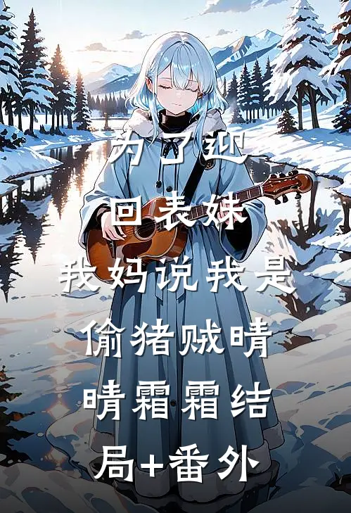 为了迎回表妹，我妈说我是偷猪贼晴晴霜霜结局+番外