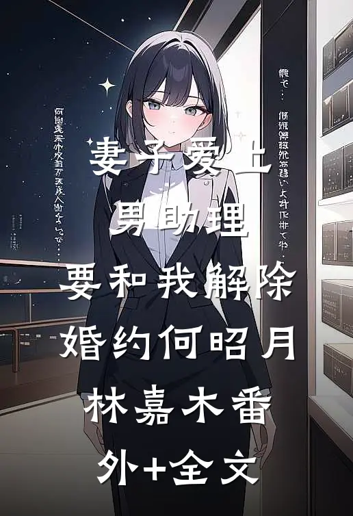 妻子爱上男助理，要和我解除婚约何昭月林嘉木(番外)+(全文)