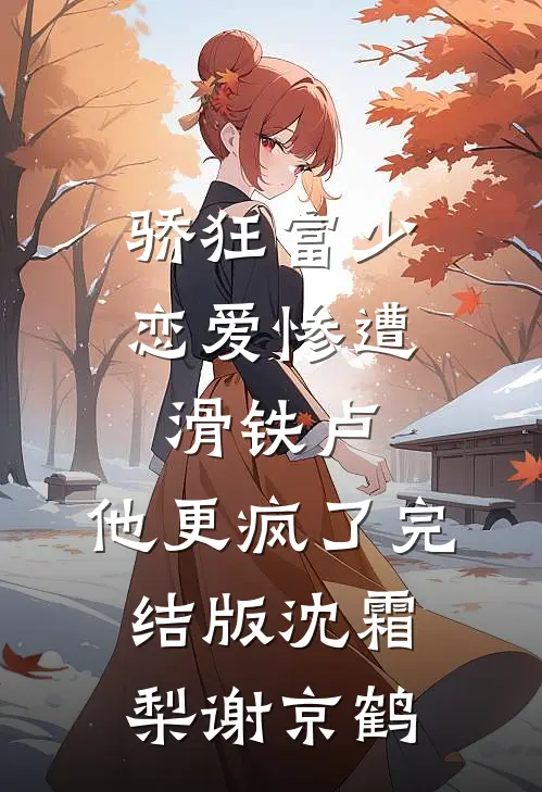骄狂富少恋爱惨遭滑铁卢，他更疯了完结版沈霜梨谢京鹤