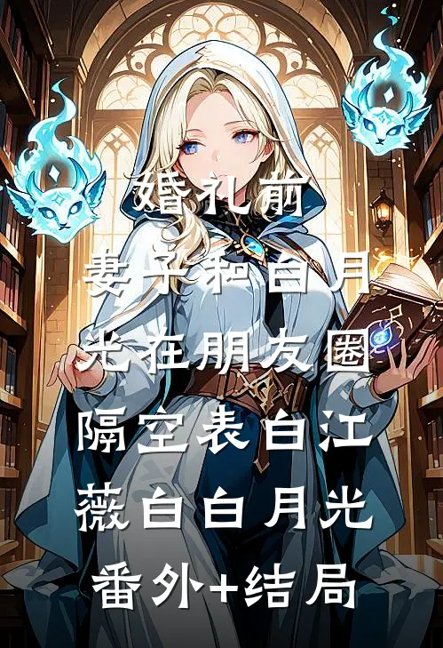 婚礼前，妻子和白月光在朋友圈隔空表白江薇白白月光:(番外)+(结局)