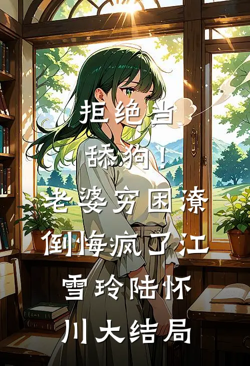 拒绝当舔狗！老婆穷困潦倒悔疯了江雪玲陆怀川大结局