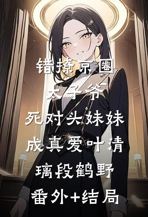 错撩京圈太子爷，死对头妹妹成真爱叶清璃段鹤野:(番外)+(结局)