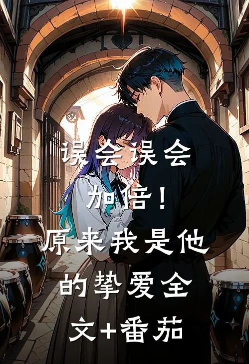 误会误会加倍！原来我是他的挚爱全文+番茄