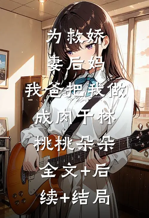 为救娇妻后妈，我爸把我做成肉干林桃桃朵朵:全文+后续+结局