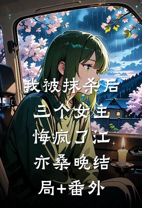 我被抹杀后，三个女主悔疯了江亦桑晚结局+番外