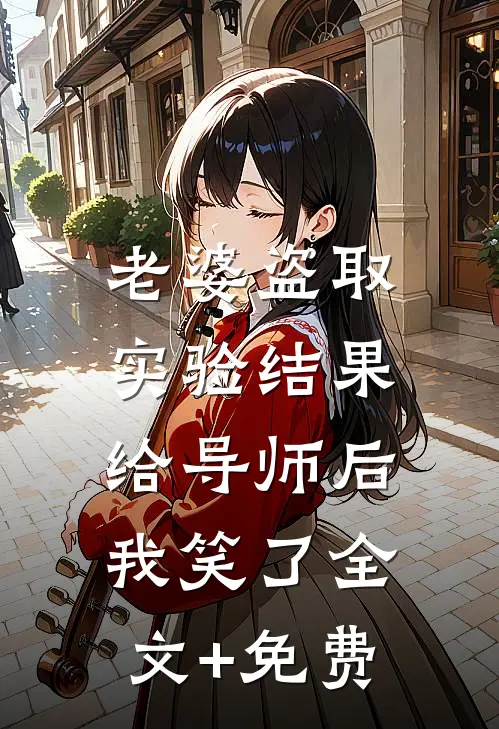 老婆盗取实验结果给导师后，我笑了全文+免费