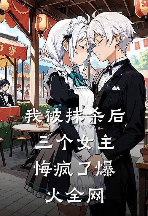 我被抹杀后，三个女主悔疯了爆火全网