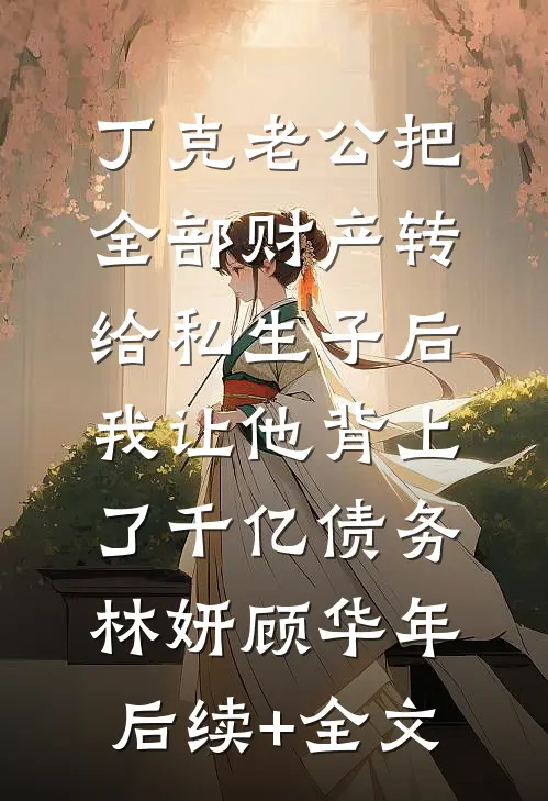 丁克老公把全部财产转给私生子后，我让他背上了千亿债务林妍顾华年后续+全文