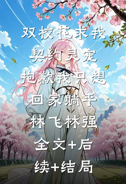 双校花求我契约灵宠，抱歉我只想回家躺平林飞林强:全文+后续+结局