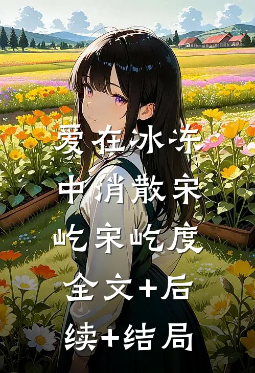 爱在冰冻中消散宋屹宋屹度:全文+后续+结局