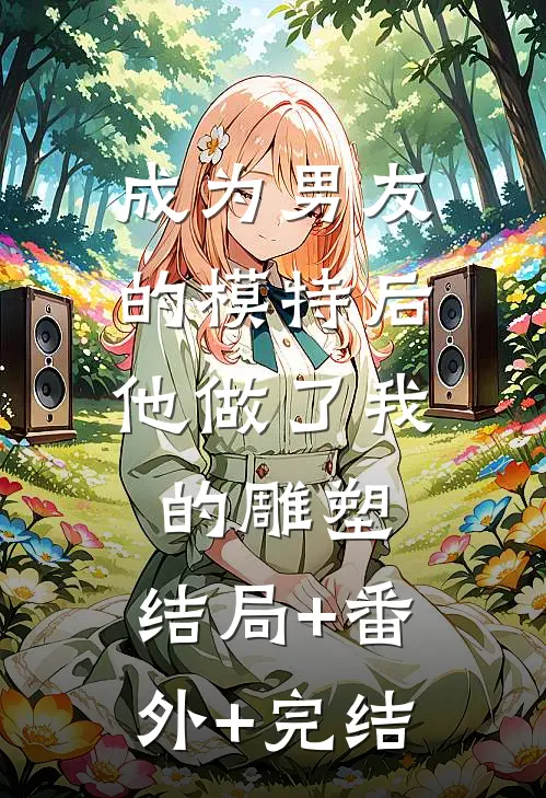 成为男友的模特后，他做了我的雕塑:结局+番外+完结