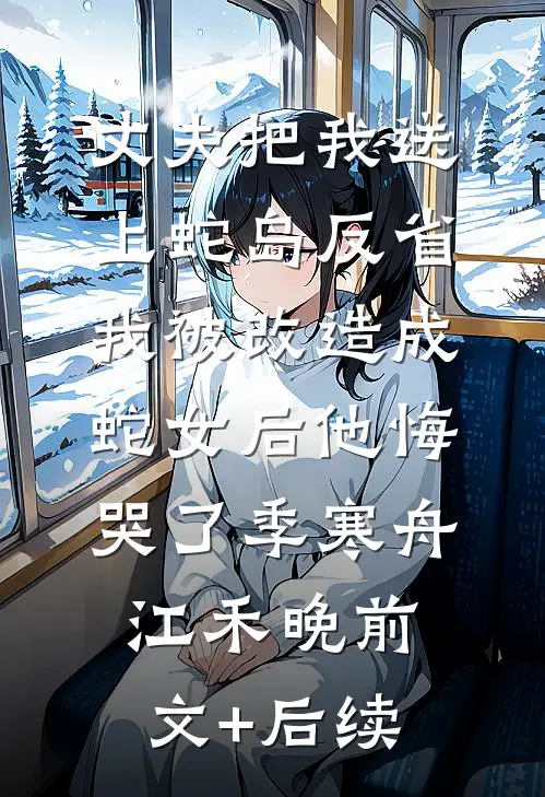 丈夫把我送上蛇岛反省，我被改造成蛇女后他悔哭了季寒舟江禾晚前文+后续
