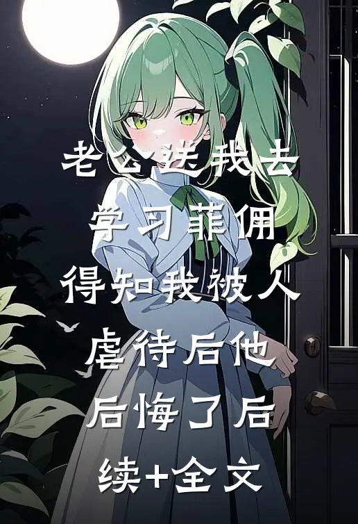 老公送我去学习菲佣，得知我被人虐待后他后悔了后续+全文