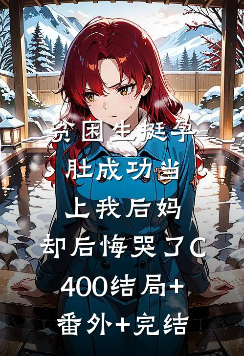 贫困生挺孕肚成功当上我后妈，却后悔哭了C400结局+番外+完结