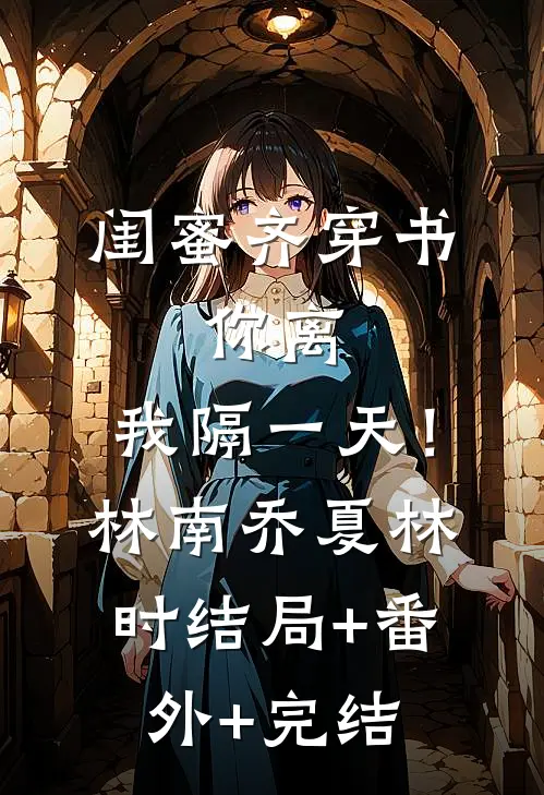 闺蜜齐穿书，你离，我隔一天！林南乔夏林时:结局+番外+完结