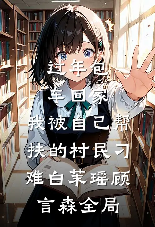 过年包车回家，我被自己帮扶的村民刁难白茉瑶顾言森全局