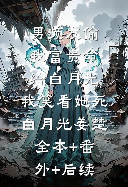 男频友偷我富贵命给白月光，我笑看她死白月光姜楚:全本+番外+后续